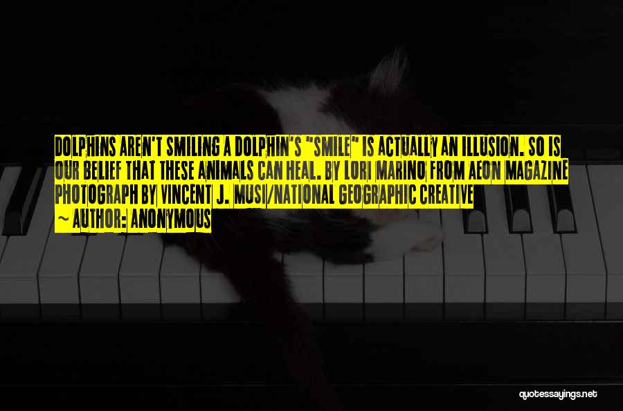 Anonymous Quotes: Dolphins Aren't Smiling A Dolphin's Smile Is Actually An Illusion. So Is Our Belief That These Animals Can Heal. By