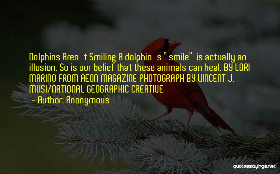 Anonymous Quotes: Dolphins Aren't Smiling A Dolphin's Smile Is Actually An Illusion. So Is Our Belief That These Animals Can Heal. By