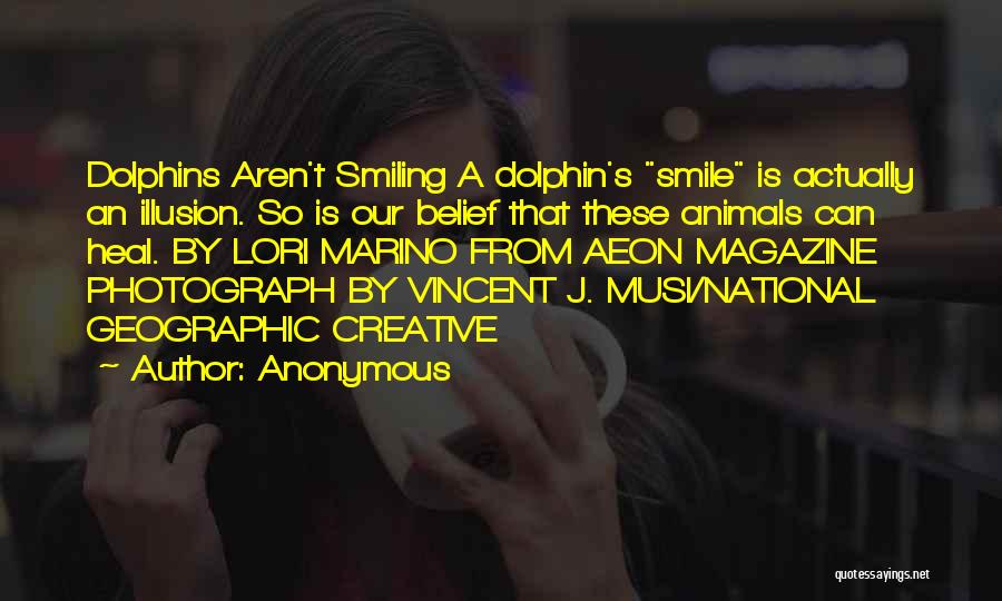 Anonymous Quotes: Dolphins Aren't Smiling A Dolphin's Smile Is Actually An Illusion. So Is Our Belief That These Animals Can Heal. By