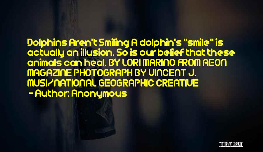 Anonymous Quotes: Dolphins Aren't Smiling A Dolphin's Smile Is Actually An Illusion. So Is Our Belief That These Animals Can Heal. By