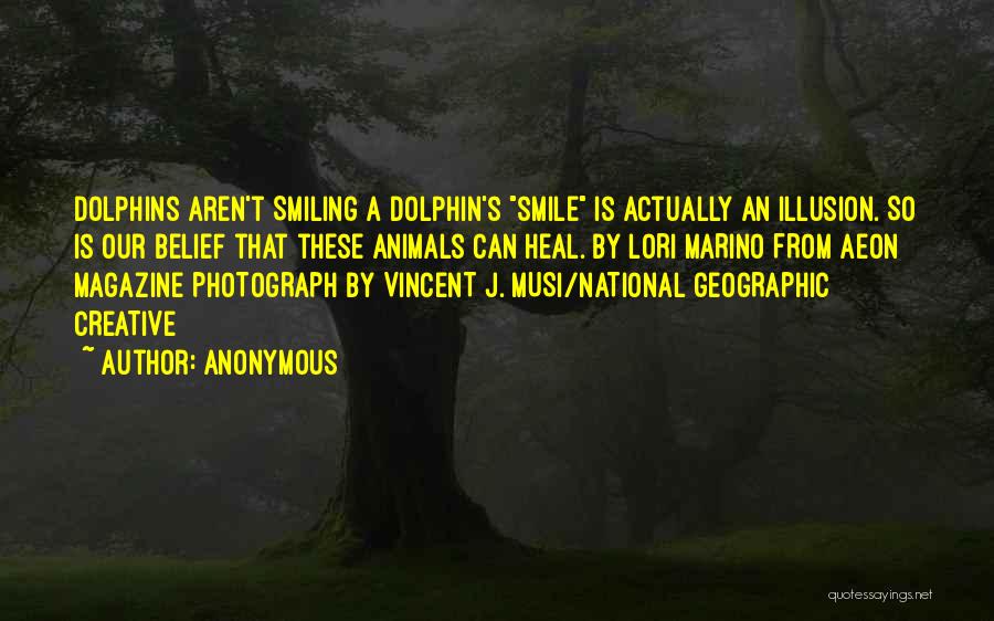 Anonymous Quotes: Dolphins Aren't Smiling A Dolphin's Smile Is Actually An Illusion. So Is Our Belief That These Animals Can Heal. By