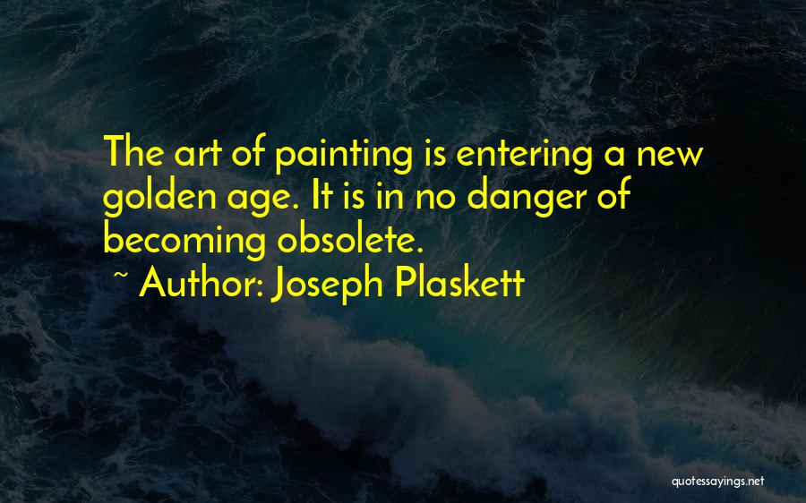Joseph Plaskett Quotes: The Art Of Painting Is Entering A New Golden Age. It Is In No Danger Of Becoming Obsolete.