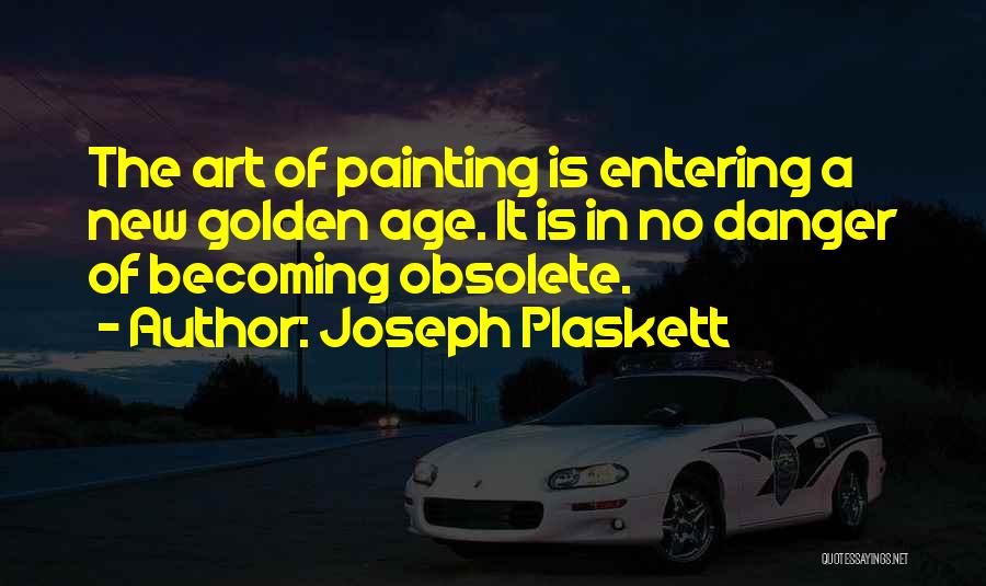 Joseph Plaskett Quotes: The Art Of Painting Is Entering A New Golden Age. It Is In No Danger Of Becoming Obsolete.