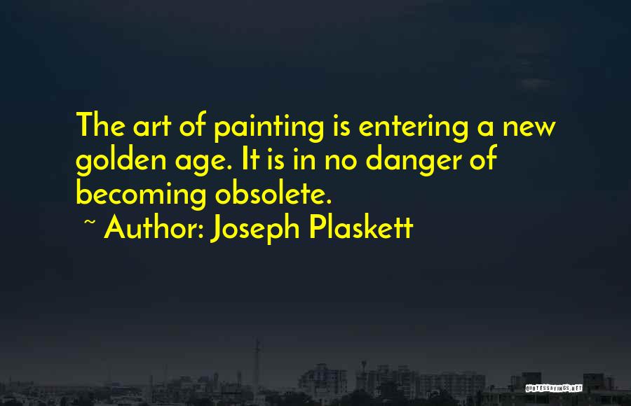 Joseph Plaskett Quotes: The Art Of Painting Is Entering A New Golden Age. It Is In No Danger Of Becoming Obsolete.