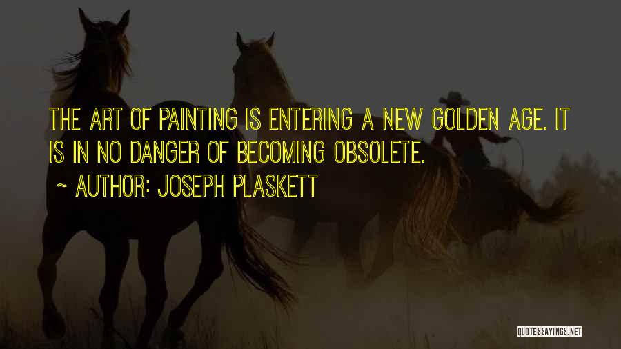 Joseph Plaskett Quotes: The Art Of Painting Is Entering A New Golden Age. It Is In No Danger Of Becoming Obsolete.