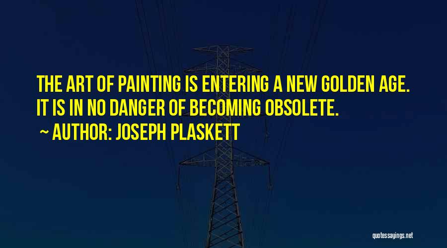 Joseph Plaskett Quotes: The Art Of Painting Is Entering A New Golden Age. It Is In No Danger Of Becoming Obsolete.