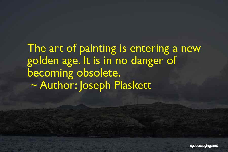 Joseph Plaskett Quotes: The Art Of Painting Is Entering A New Golden Age. It Is In No Danger Of Becoming Obsolete.