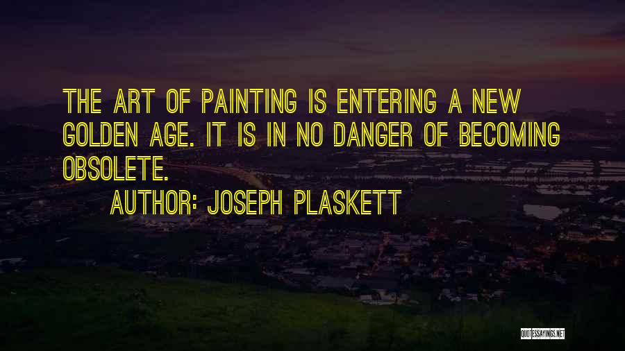 Joseph Plaskett Quotes: The Art Of Painting Is Entering A New Golden Age. It Is In No Danger Of Becoming Obsolete.