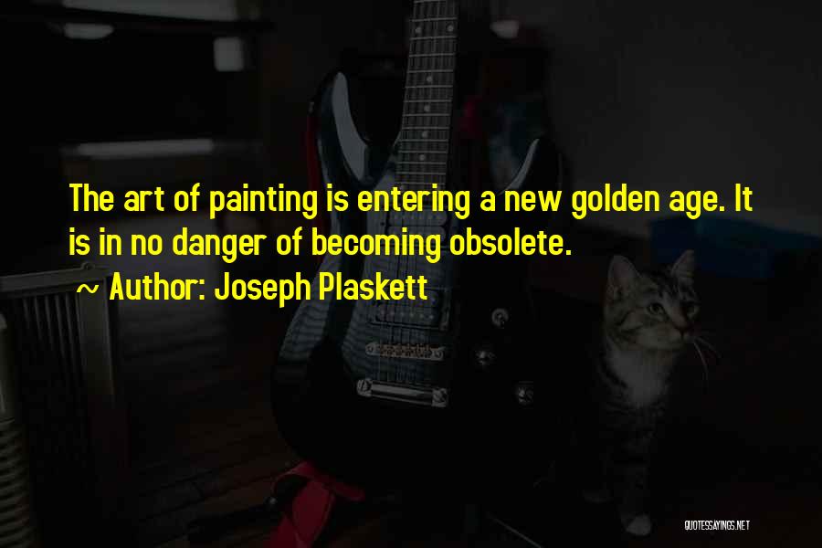 Joseph Plaskett Quotes: The Art Of Painting Is Entering A New Golden Age. It Is In No Danger Of Becoming Obsolete.