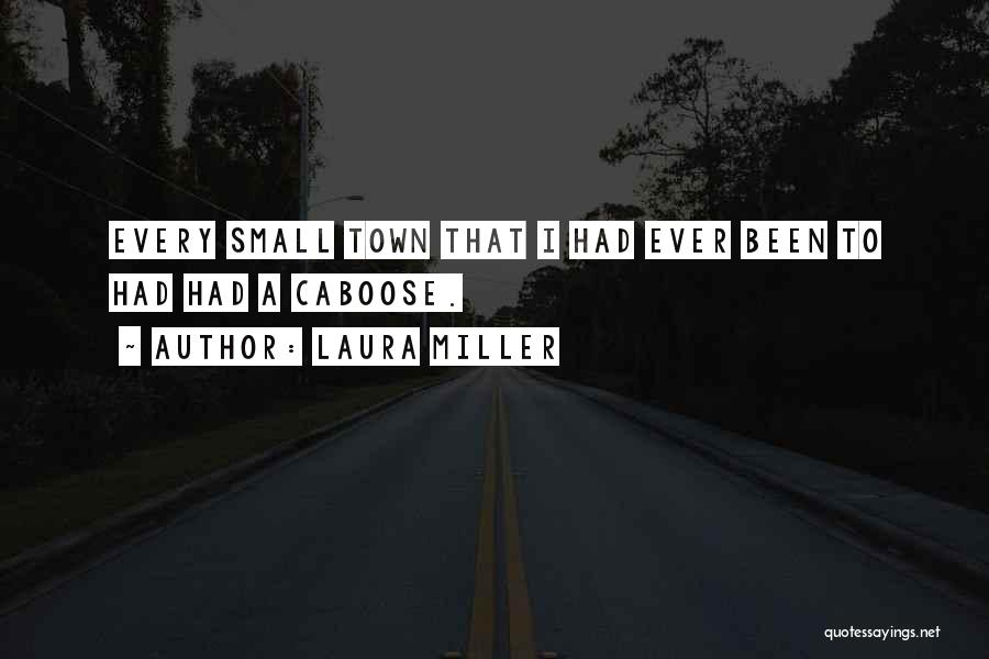 Laura Miller Quotes: Every Small Town That I Had Ever Been To Had Had A Caboose.