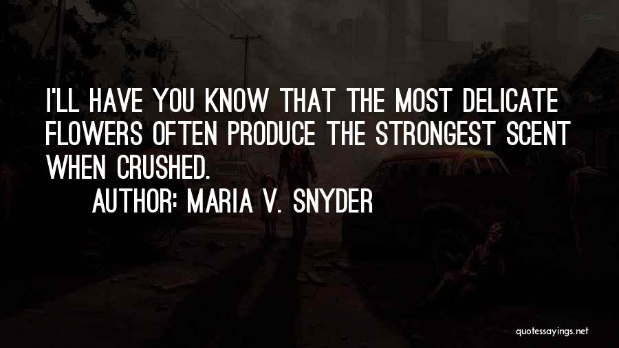 Maria V. Snyder Quotes: I'll Have You Know That The Most Delicate Flowers Often Produce The Strongest Scent When Crushed.
