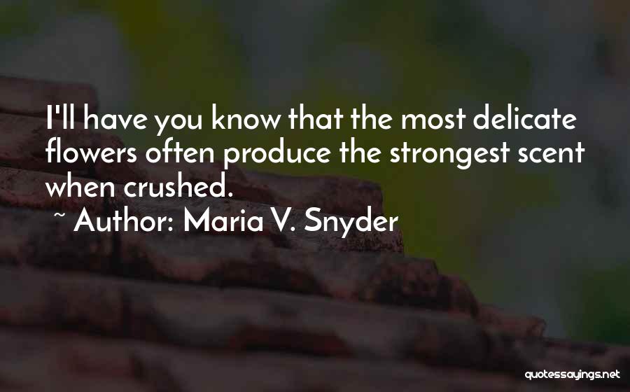 Maria V. Snyder Quotes: I'll Have You Know That The Most Delicate Flowers Often Produce The Strongest Scent When Crushed.