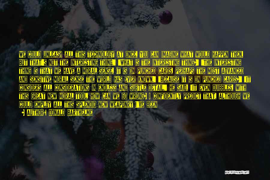 Donald Barthelme Quotes: We Could Unleash All This Technology At Once. You Can Imagine What Would Happen Then. But That's Not The Interesting