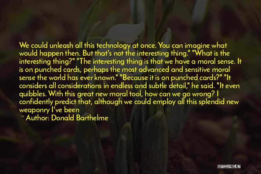 Donald Barthelme Quotes: We Could Unleash All This Technology At Once. You Can Imagine What Would Happen Then. But That's Not The Interesting