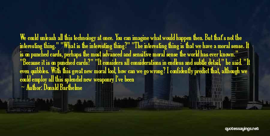 Donald Barthelme Quotes: We Could Unleash All This Technology At Once. You Can Imagine What Would Happen Then. But That's Not The Interesting