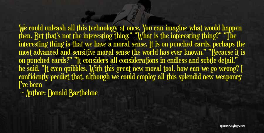 Donald Barthelme Quotes: We Could Unleash All This Technology At Once. You Can Imagine What Would Happen Then. But That's Not The Interesting