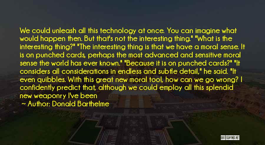 Donald Barthelme Quotes: We Could Unleash All This Technology At Once. You Can Imagine What Would Happen Then. But That's Not The Interesting