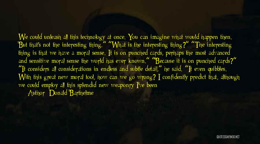 Donald Barthelme Quotes: We Could Unleash All This Technology At Once. You Can Imagine What Would Happen Then. But That's Not The Interesting