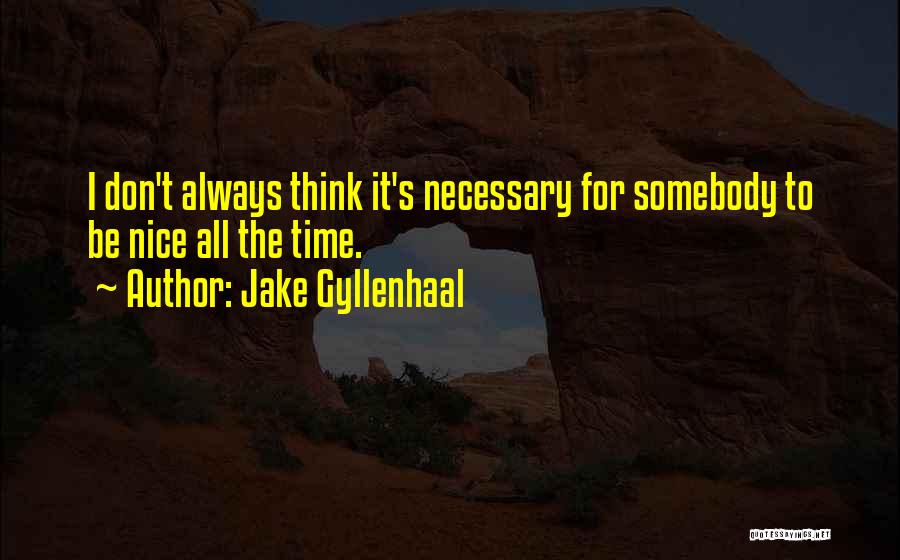 Jake Gyllenhaal Quotes: I Don't Always Think It's Necessary For Somebody To Be Nice All The Time.