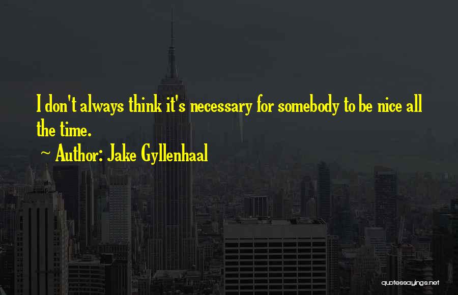 Jake Gyllenhaal Quotes: I Don't Always Think It's Necessary For Somebody To Be Nice All The Time.