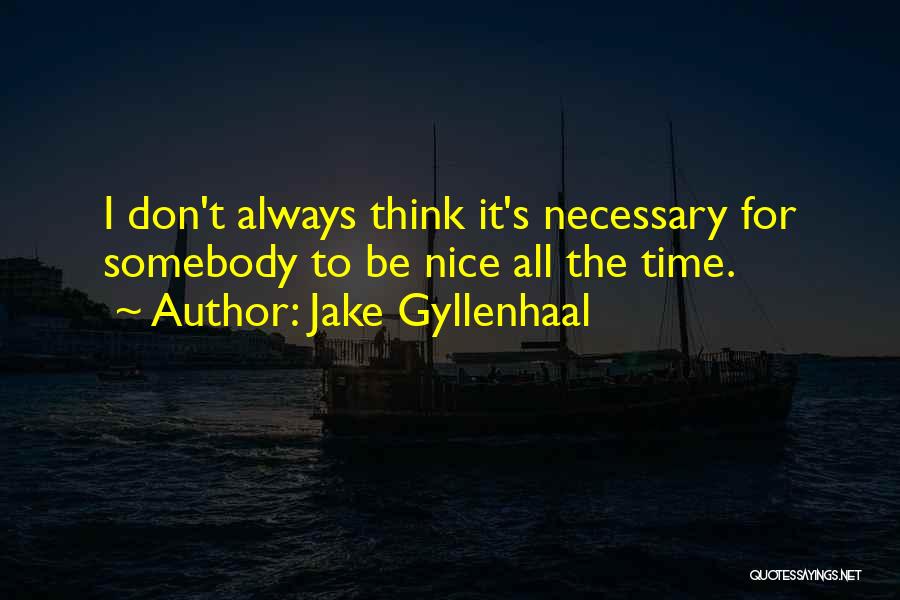 Jake Gyllenhaal Quotes: I Don't Always Think It's Necessary For Somebody To Be Nice All The Time.