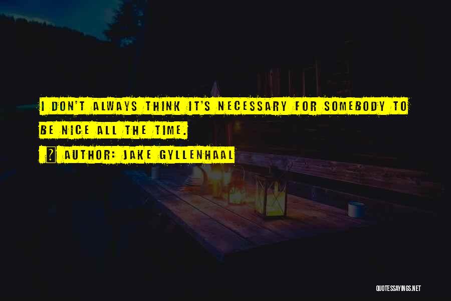 Jake Gyllenhaal Quotes: I Don't Always Think It's Necessary For Somebody To Be Nice All The Time.