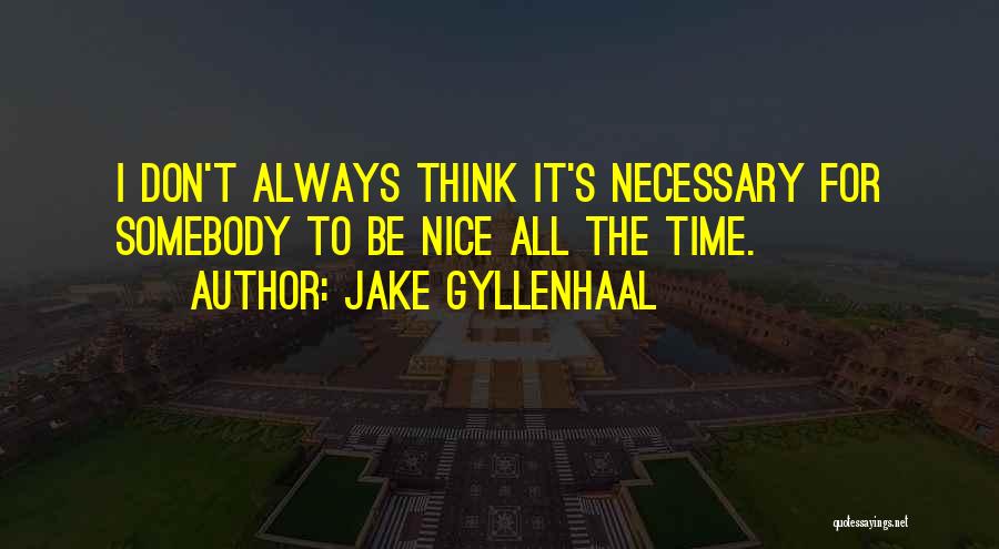 Jake Gyllenhaal Quotes: I Don't Always Think It's Necessary For Somebody To Be Nice All The Time.