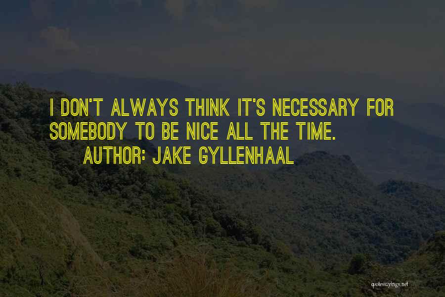 Jake Gyllenhaal Quotes: I Don't Always Think It's Necessary For Somebody To Be Nice All The Time.