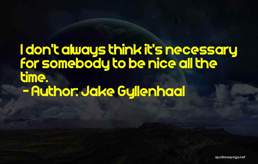 Jake Gyllenhaal Quotes: I Don't Always Think It's Necessary For Somebody To Be Nice All The Time.