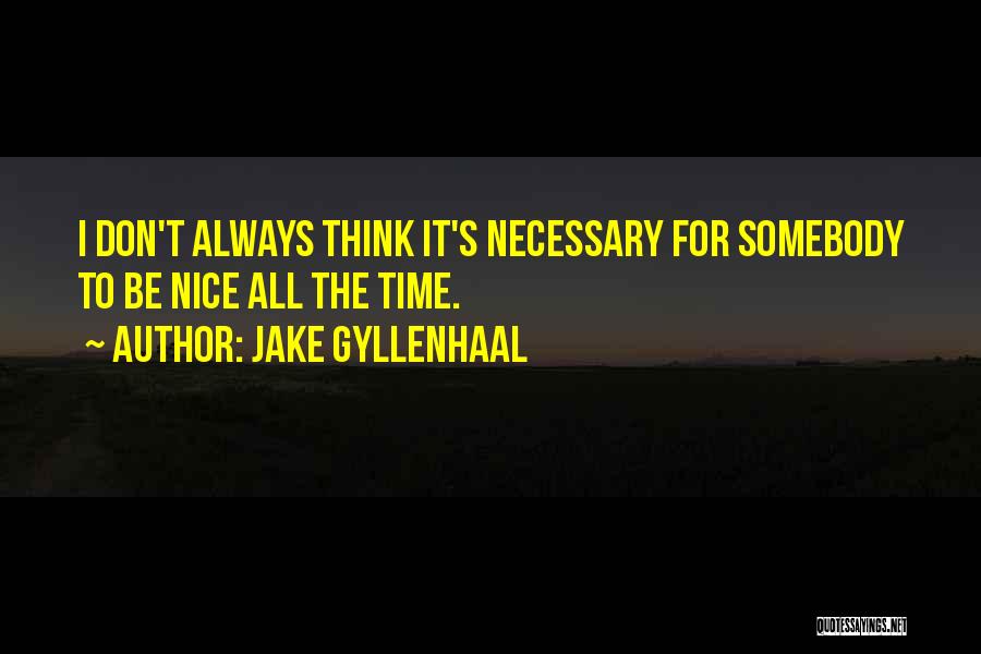 Jake Gyllenhaal Quotes: I Don't Always Think It's Necessary For Somebody To Be Nice All The Time.