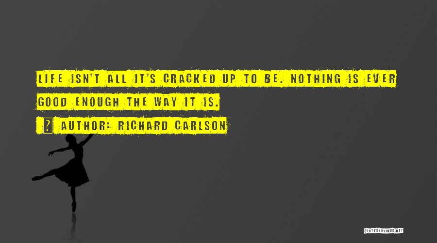 Richard Carlson Quotes: Life Isn't All It's Cracked Up To Be. Nothing Is Ever Good Enough The Way It Is.