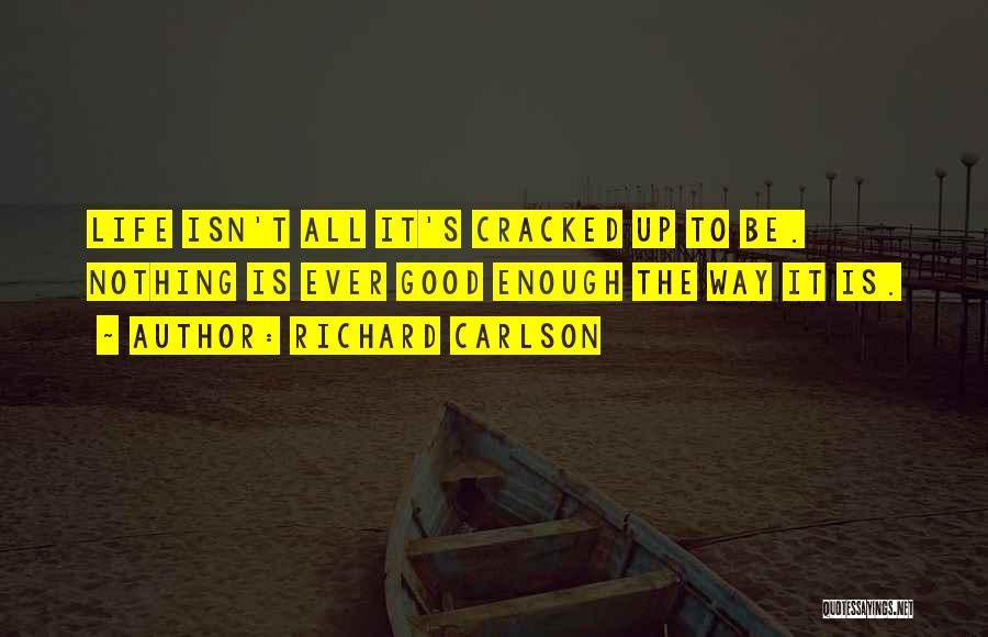 Richard Carlson Quotes: Life Isn't All It's Cracked Up To Be. Nothing Is Ever Good Enough The Way It Is.