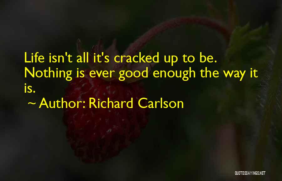 Richard Carlson Quotes: Life Isn't All It's Cracked Up To Be. Nothing Is Ever Good Enough The Way It Is.