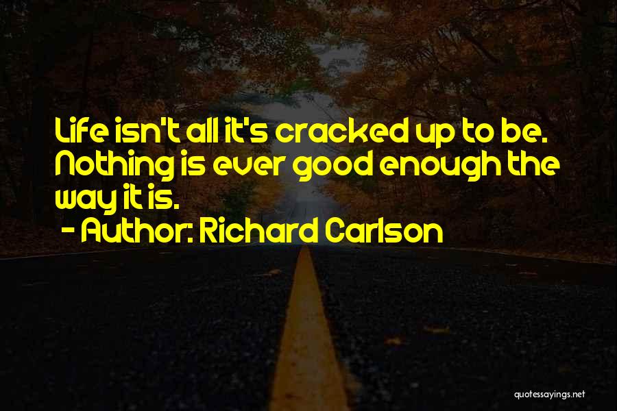 Richard Carlson Quotes: Life Isn't All It's Cracked Up To Be. Nothing Is Ever Good Enough The Way It Is.