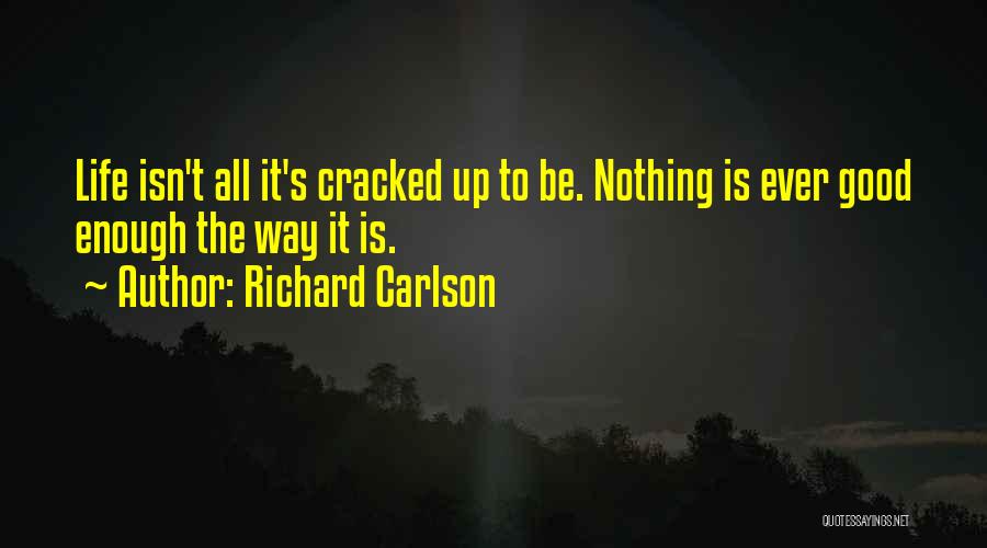 Richard Carlson Quotes: Life Isn't All It's Cracked Up To Be. Nothing Is Ever Good Enough The Way It Is.