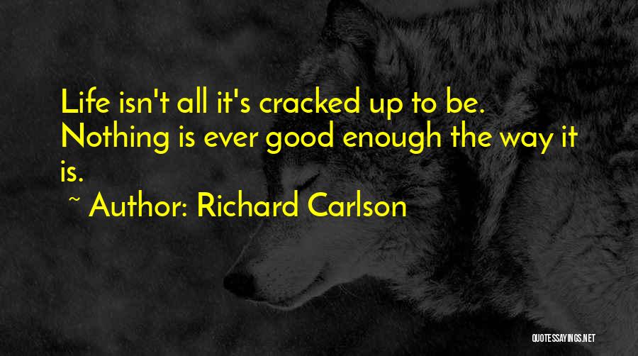 Richard Carlson Quotes: Life Isn't All It's Cracked Up To Be. Nothing Is Ever Good Enough The Way It Is.