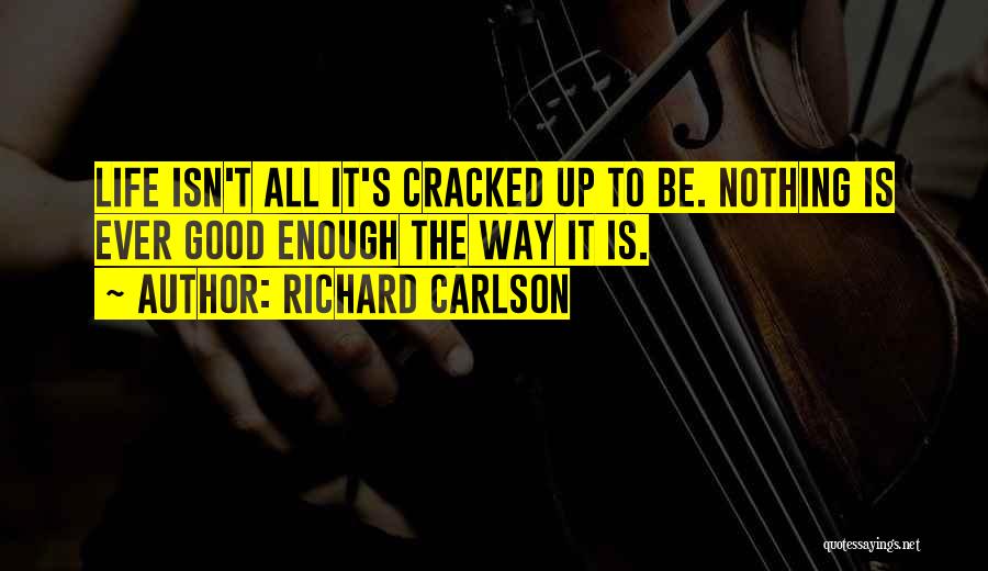 Richard Carlson Quotes: Life Isn't All It's Cracked Up To Be. Nothing Is Ever Good Enough The Way It Is.