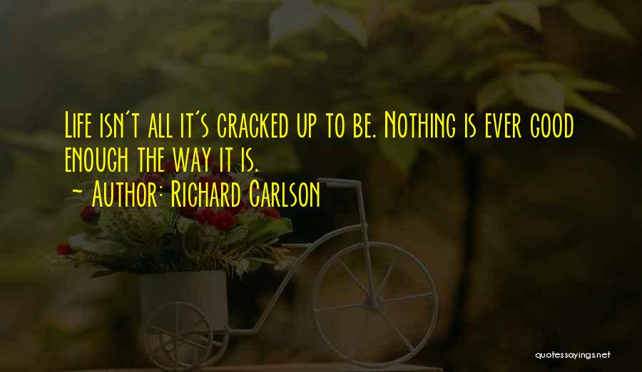 Richard Carlson Quotes: Life Isn't All It's Cracked Up To Be. Nothing Is Ever Good Enough The Way It Is.