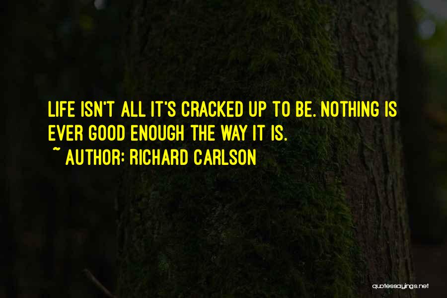 Richard Carlson Quotes: Life Isn't All It's Cracked Up To Be. Nothing Is Ever Good Enough The Way It Is.