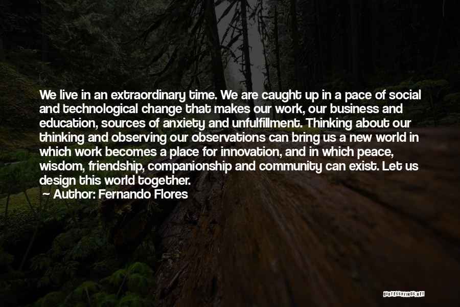 Fernando Flores Quotes: We Live In An Extraordinary Time. We Are Caught Up In A Pace Of Social And Technological Change That Makes