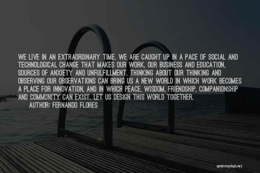 Fernando Flores Quotes: We Live In An Extraordinary Time. We Are Caught Up In A Pace Of Social And Technological Change That Makes