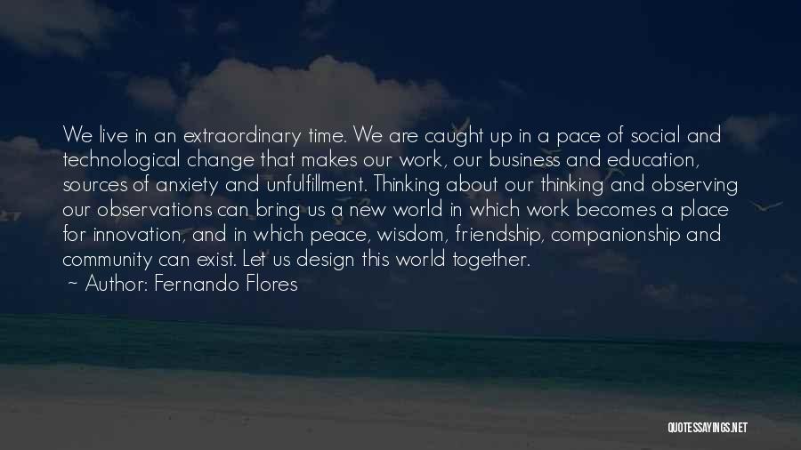 Fernando Flores Quotes: We Live In An Extraordinary Time. We Are Caught Up In A Pace Of Social And Technological Change That Makes