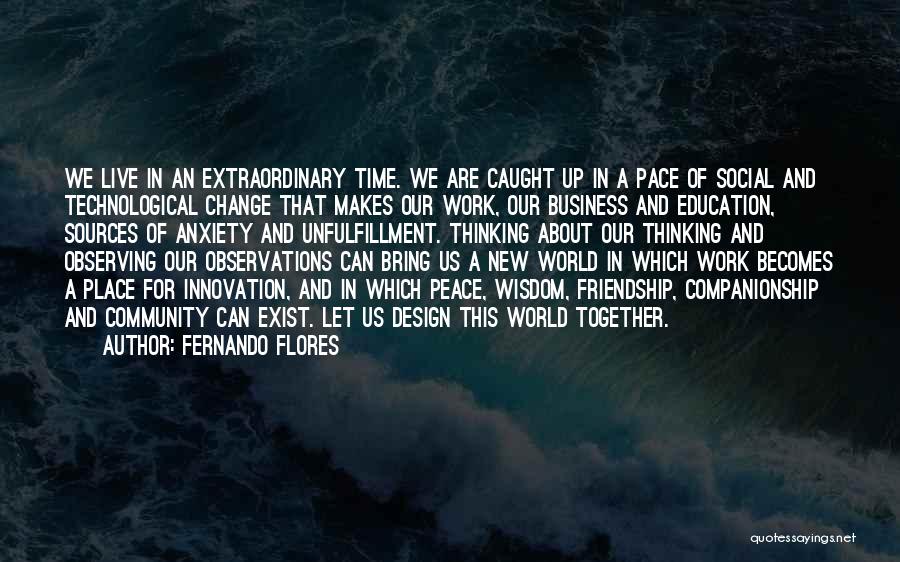 Fernando Flores Quotes: We Live In An Extraordinary Time. We Are Caught Up In A Pace Of Social And Technological Change That Makes