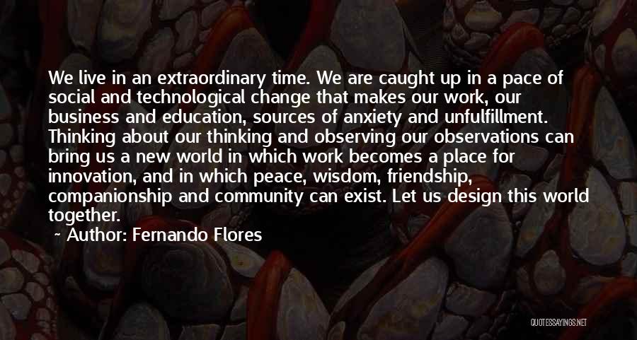 Fernando Flores Quotes: We Live In An Extraordinary Time. We Are Caught Up In A Pace Of Social And Technological Change That Makes