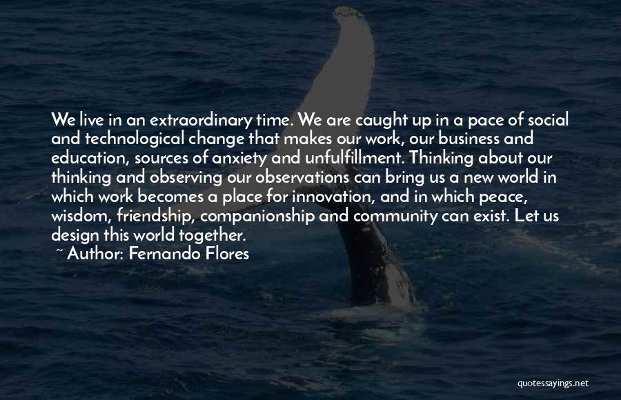 Fernando Flores Quotes: We Live In An Extraordinary Time. We Are Caught Up In A Pace Of Social And Technological Change That Makes