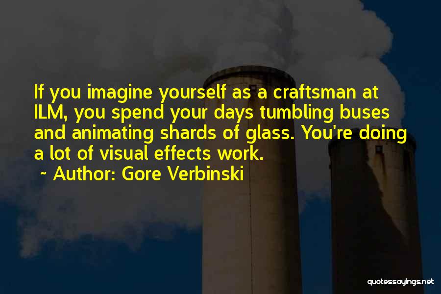 Gore Verbinski Quotes: If You Imagine Yourself As A Craftsman At Ilm, You Spend Your Days Tumbling Buses And Animating Shards Of Glass.
