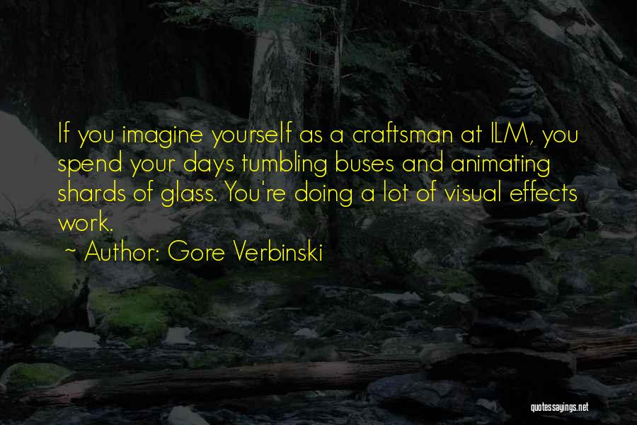 Gore Verbinski Quotes: If You Imagine Yourself As A Craftsman At Ilm, You Spend Your Days Tumbling Buses And Animating Shards Of Glass.