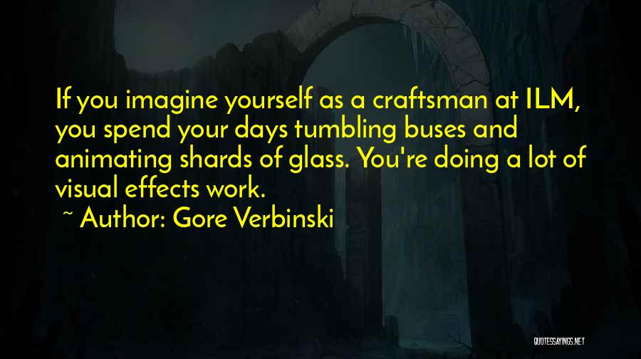 Gore Verbinski Quotes: If You Imagine Yourself As A Craftsman At Ilm, You Spend Your Days Tumbling Buses And Animating Shards Of Glass.