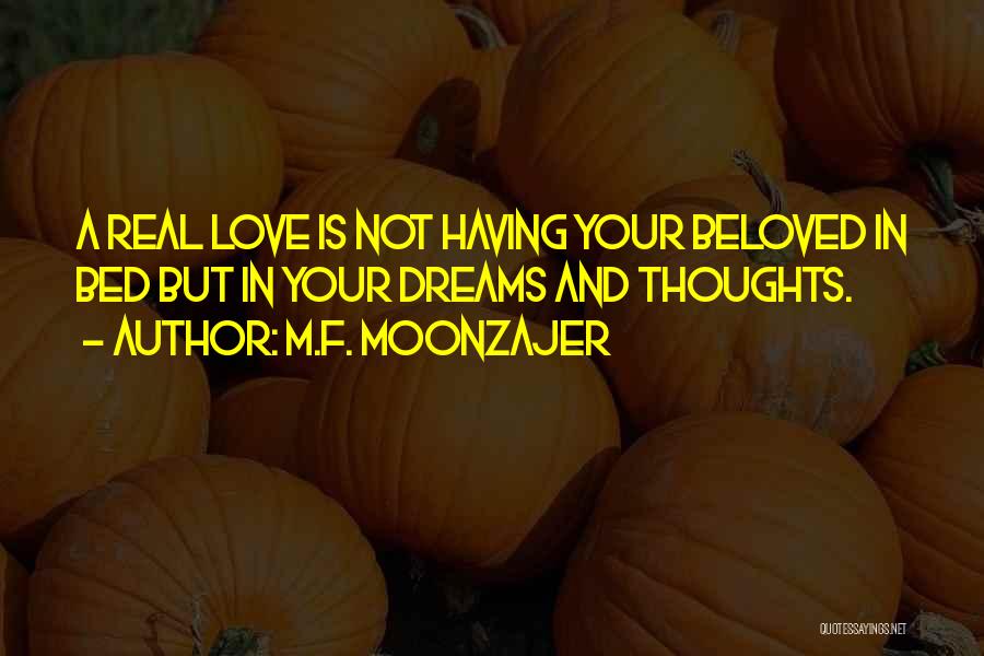 M.F. Moonzajer Quotes: A Real Love Is Not Having Your Beloved In Bed But In Your Dreams And Thoughts.