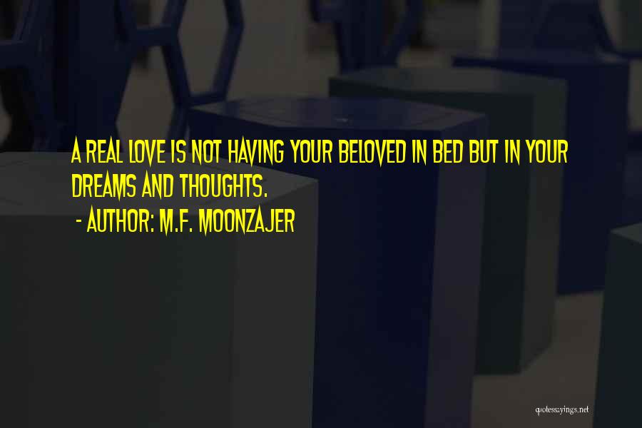 M.F. Moonzajer Quotes: A Real Love Is Not Having Your Beloved In Bed But In Your Dreams And Thoughts.